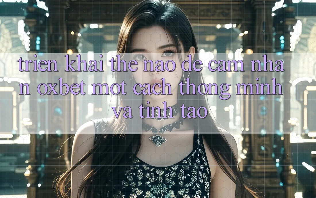 Triển khai Thế Nào Để Cảm nhận Oxbet Một Cách Thông Minh Và Tỉnh táo?