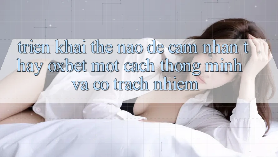 Triển khai Thế Nào Để Cảm nhận thấy Oxbet Một Cách Thông Minh Và Có Trách Nhiệm?