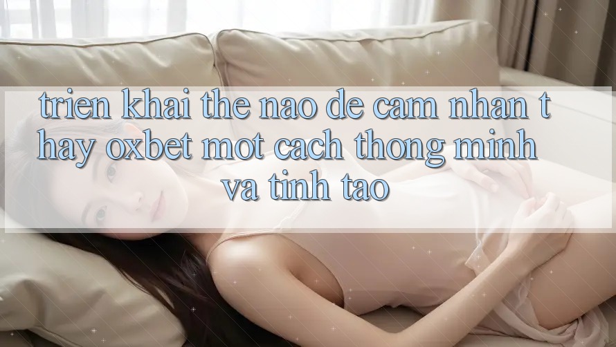 Triển khai Thế Nào Để Cảm nhận thấy Oxbet Một Cách Thông Minh Và Tỉnh táo?