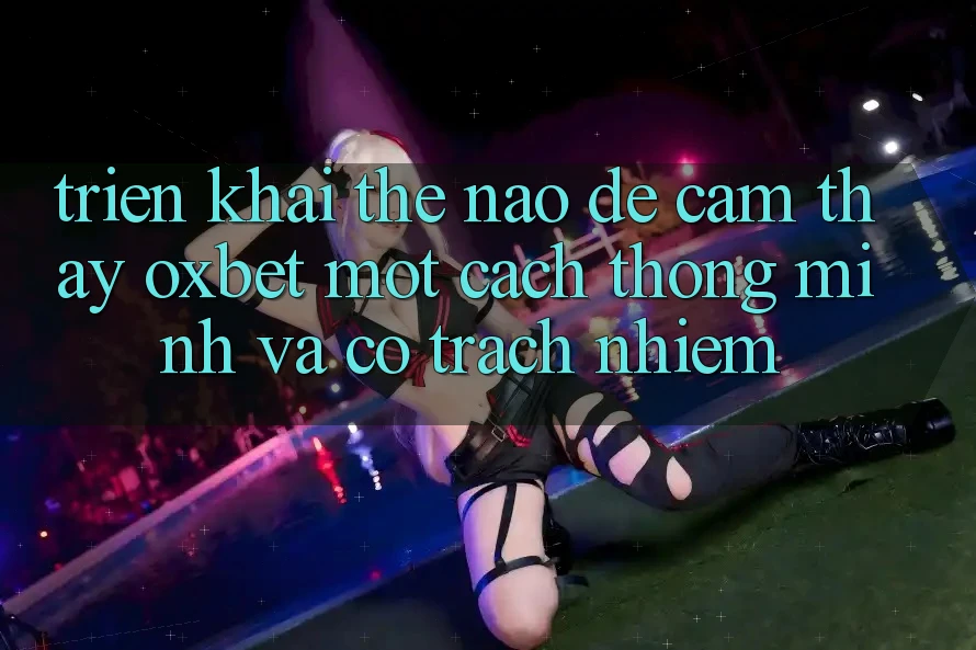 Triển khai Thế Nào Để Cảm thấy Oxbet Một Cách Thông Minh Và Có Trách Nhiệm?