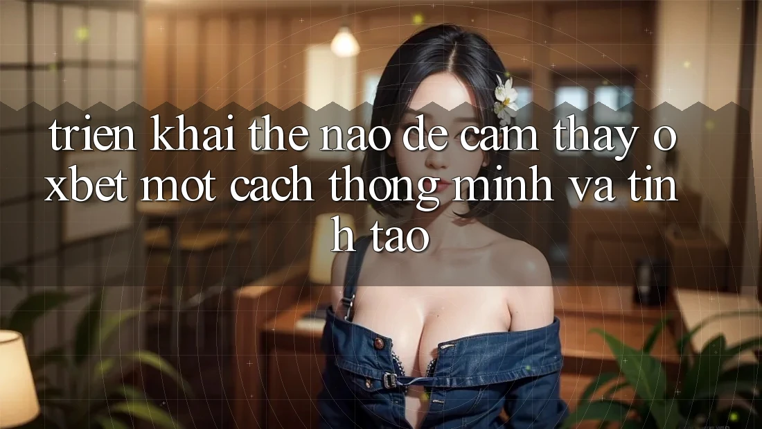 Triển khai Thế Nào Để Cảm thấy Oxbet Một Cách Thông Minh Và Tỉnh táo?