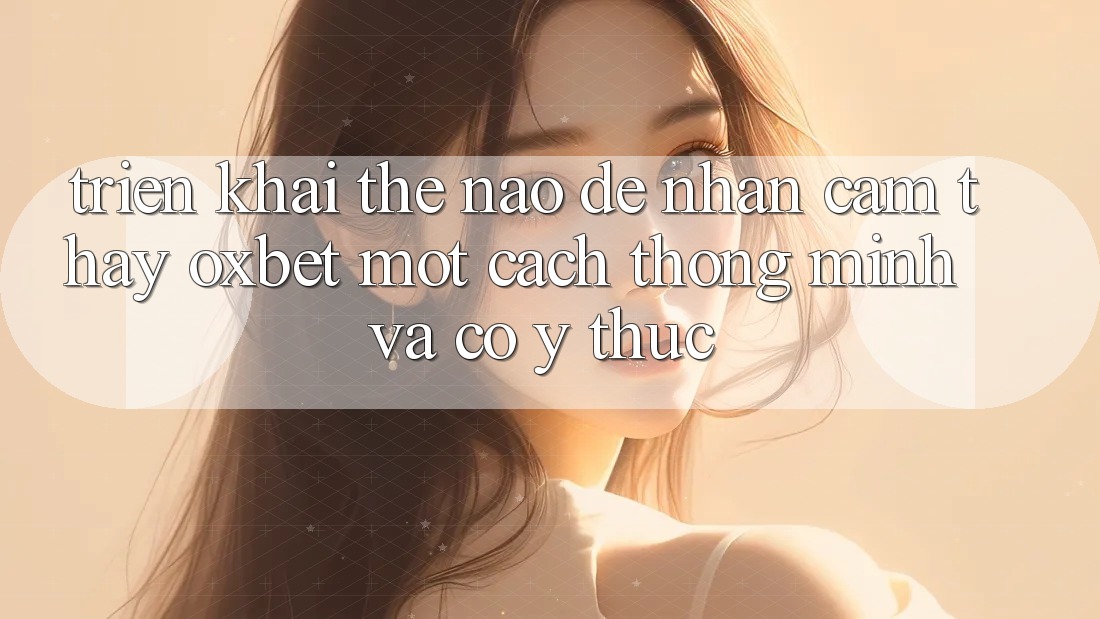 Triển khai Thế Nào Để Nhận cảm thấy Oxbet Một Cách Thông Minh Và Có ý thức?