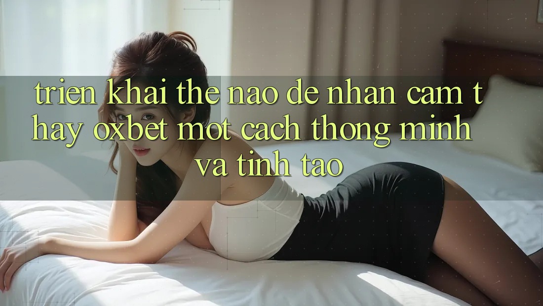 Triển khai Thế Nào Để Nhận cảm thấy Oxbet Một Cách Thông Minh Và Tỉnh táo?