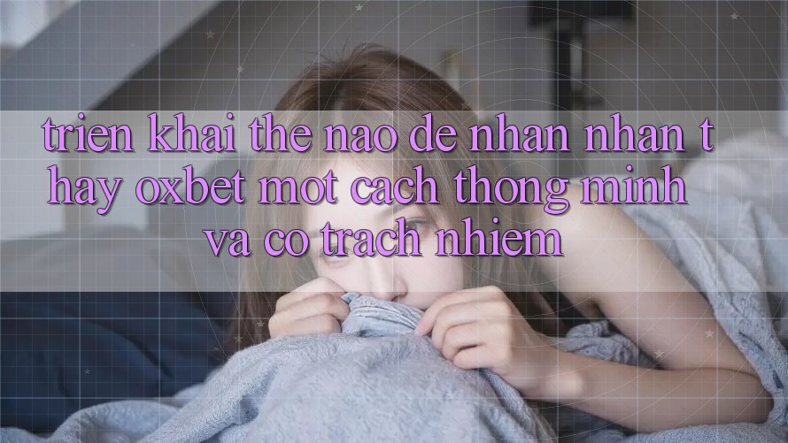 Triển khai Thế Nào Để Nhận nhận thấy Oxbet Một Cách Thông Minh Và Có Trách Nhiệm?