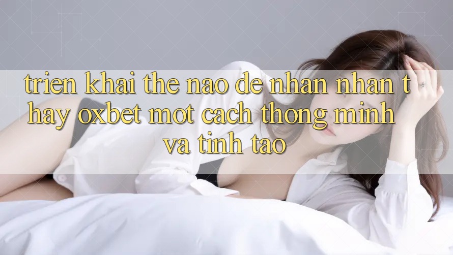 Triển khai Thế Nào Để Nhận nhận thấy Oxbet Một Cách Thông Minh Và Tỉnh táo?