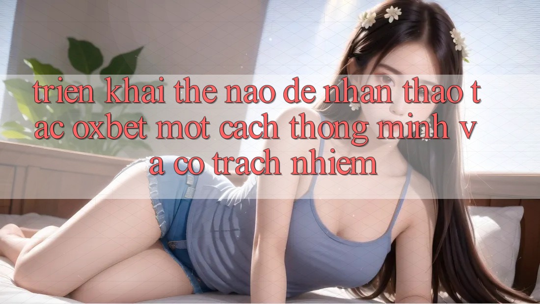 Triển khai Thế Nào Để Nhận thao tác Oxbet Một Cách Thông Minh Và Có Trách Nhiệm?
