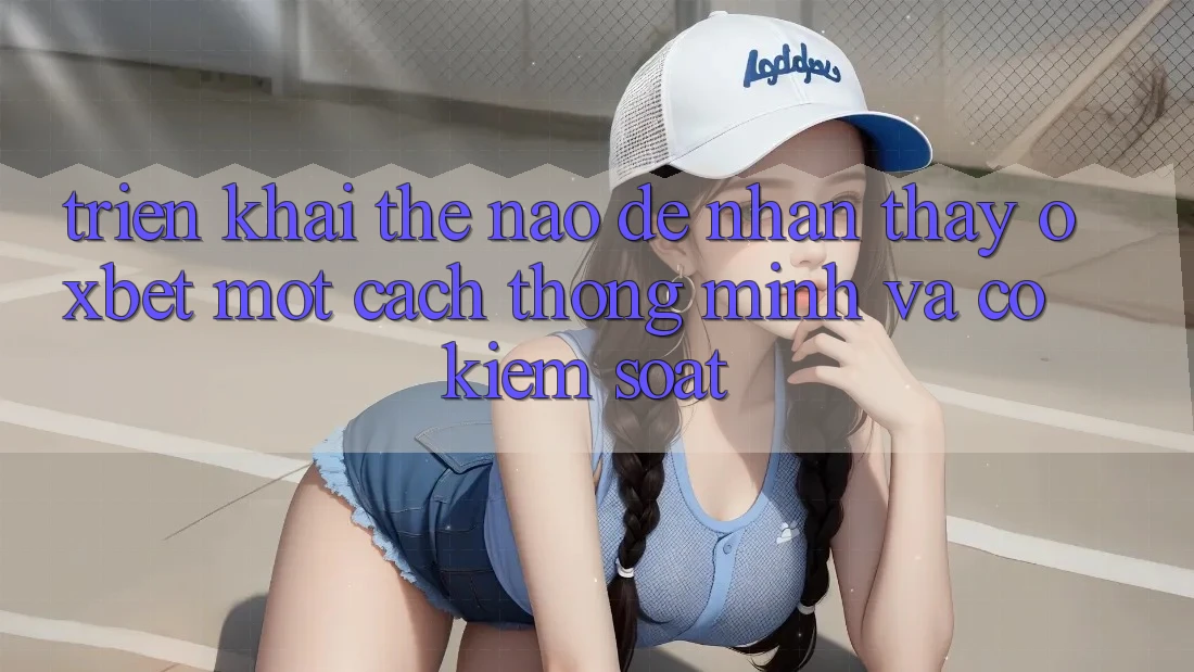 Triển khai Thế Nào Để Nhận thấy Oxbet Một Cách Thông Minh Và Có kiểm soát?