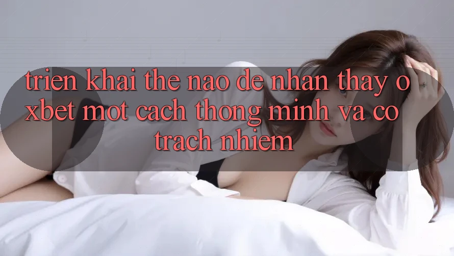 Triển khai Thế Nào Để Nhận thấy Oxbet Một Cách Thông Minh Và Có Trách Nhiệm?