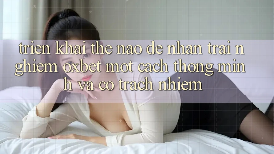 Triển khai Thế Nào Để Nhận trải nghiệm Oxbet Một Cách Thông Minh Và Có Trách Nhiệm?