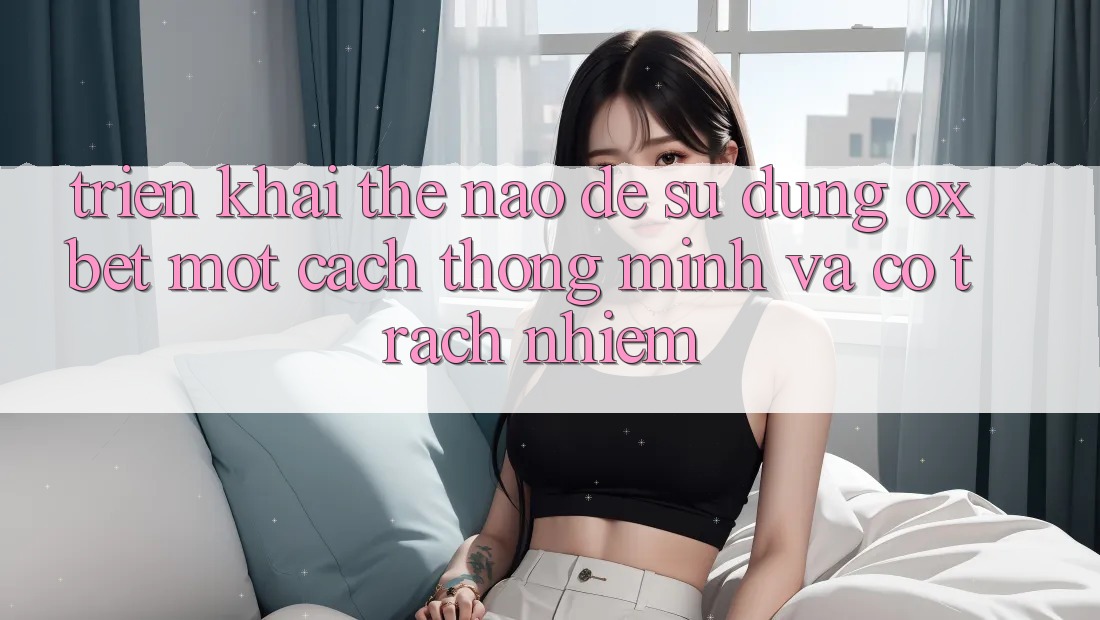Triển khai Thế Nào Để Sử dụng Oxbet Một Cách Thông Minh Và Có Trách Nhiệm?