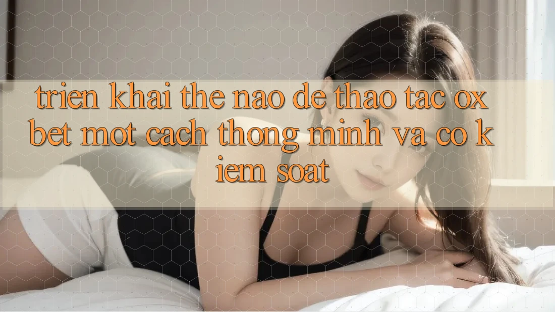 Triển khai Thế Nào Để Thao tác Oxbet Một Cách Thông Minh Và Có kiểm soát?