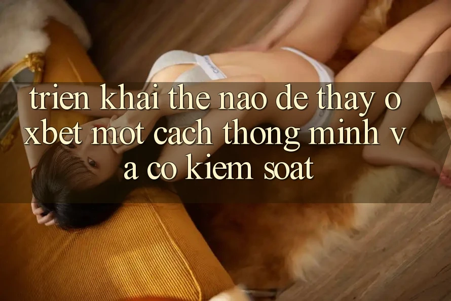 Triển khai Thế Nào Để Thấy Oxbet Một Cách Thông Minh Và Có kiểm soát?