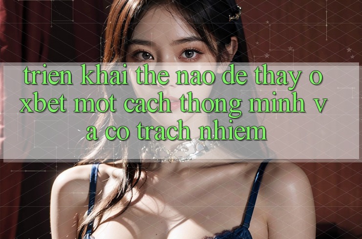 Triển khai Thế Nào Để Thấy Oxbet Một Cách Thông Minh Và Có Trách Nhiệm?