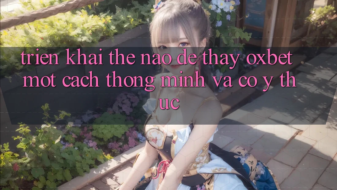 Triển khai Thế Nào Để Thấy Oxbet Một Cách Thông Minh Và Có ý thức?