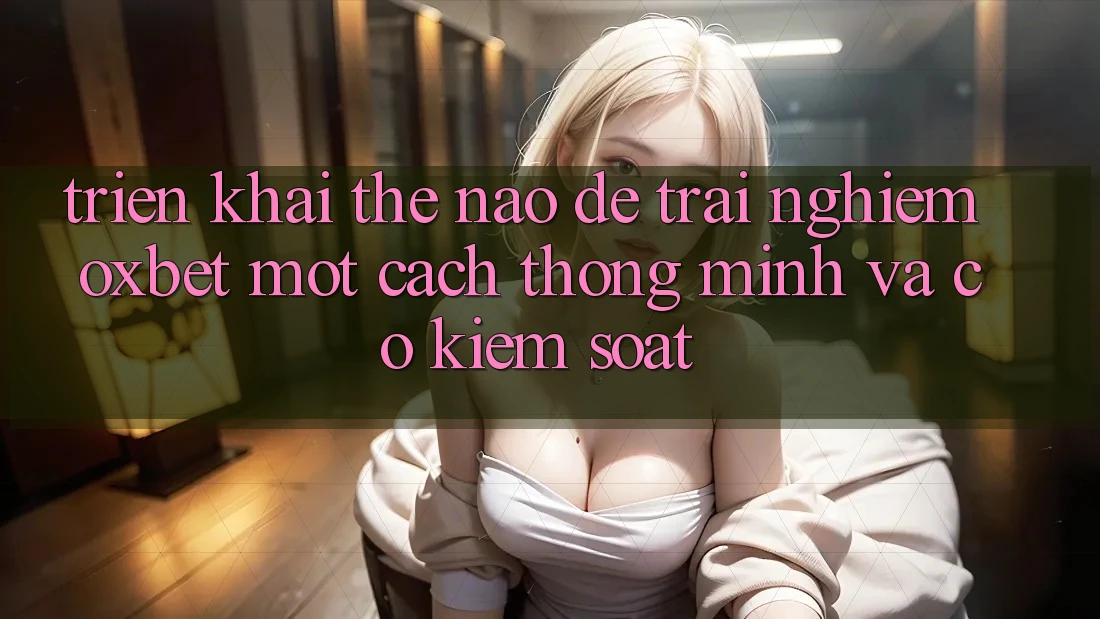 Triển khai Thế Nào Để Trải Nghiệm Oxbet Một Cách Thông Minh Và Có kiểm soát?