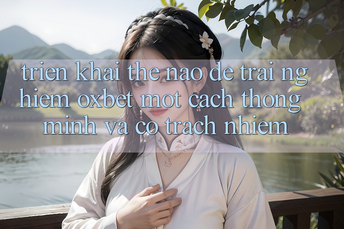 Triển khai Thế Nào Để Trải Nghiệm Oxbet Một Cách Thông Minh Và Có Trách Nhiệm?