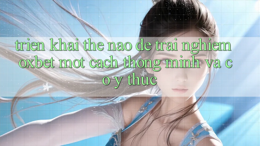 Triển khai Thế Nào Để Trải Nghiệm Oxbet Một Cách Thông Minh Và Có ý thức?