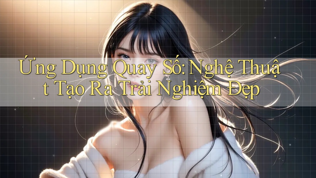 Ứng Dụng Quay Số: Nghệ Thuật Tạo Ra Trải Nghiệm Đẹp