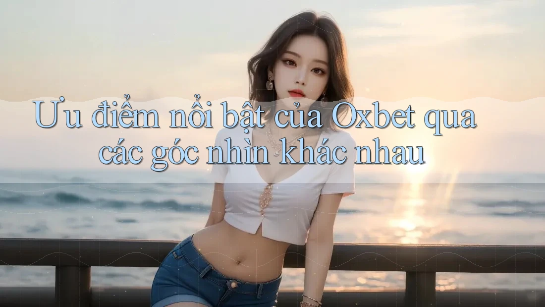 Ưu điểm nổi bật của Oxbet qua các góc nhìn khác nhau