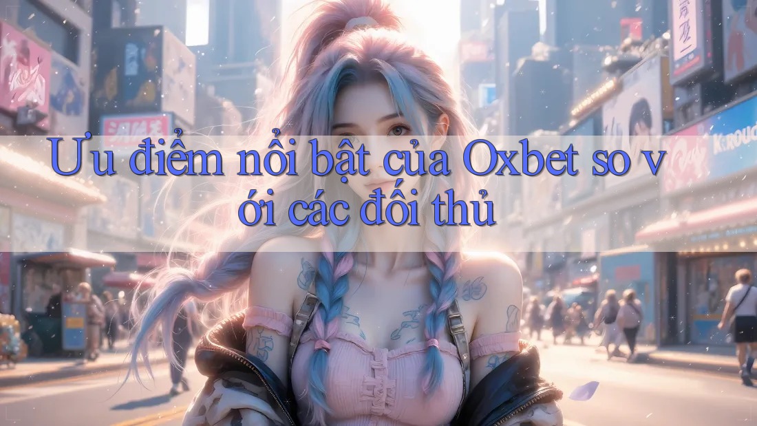 Ưu điểm nổi bật của Oxbet so với các đối thủ