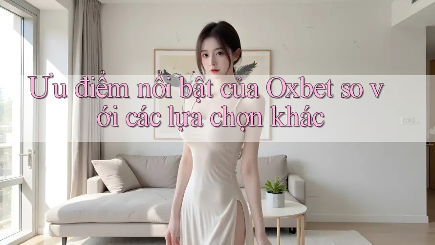 Ưu điểm nổi bật của Oxbet so với các lựa chọn khác