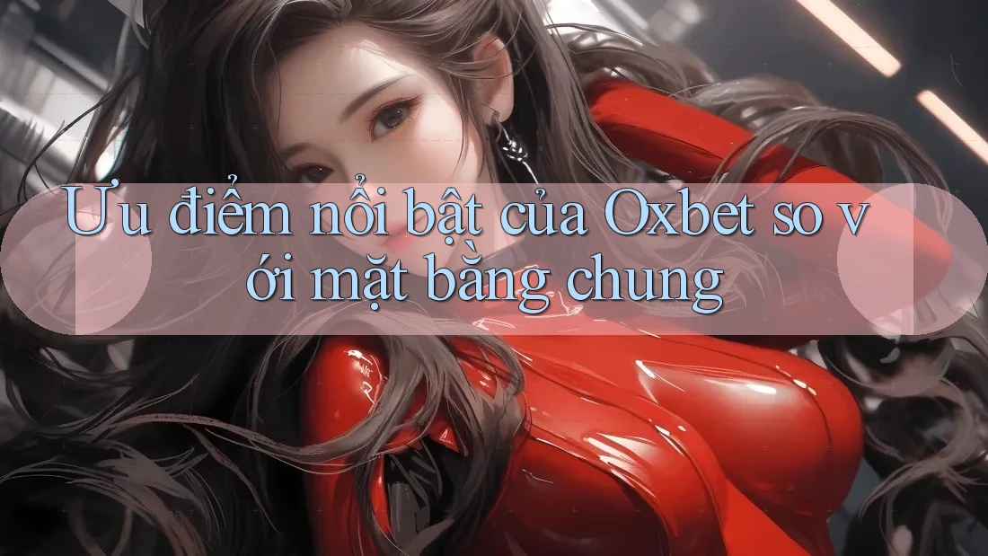Ưu điểm nổi bật của Oxbet so với mặt bằng chung