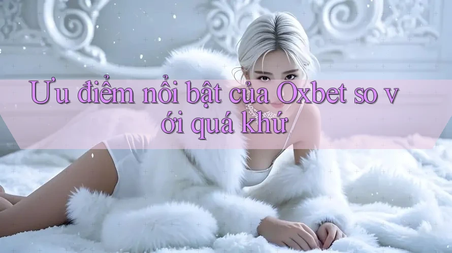 Ưu điểm nổi bật của Oxbet so với quá khứ