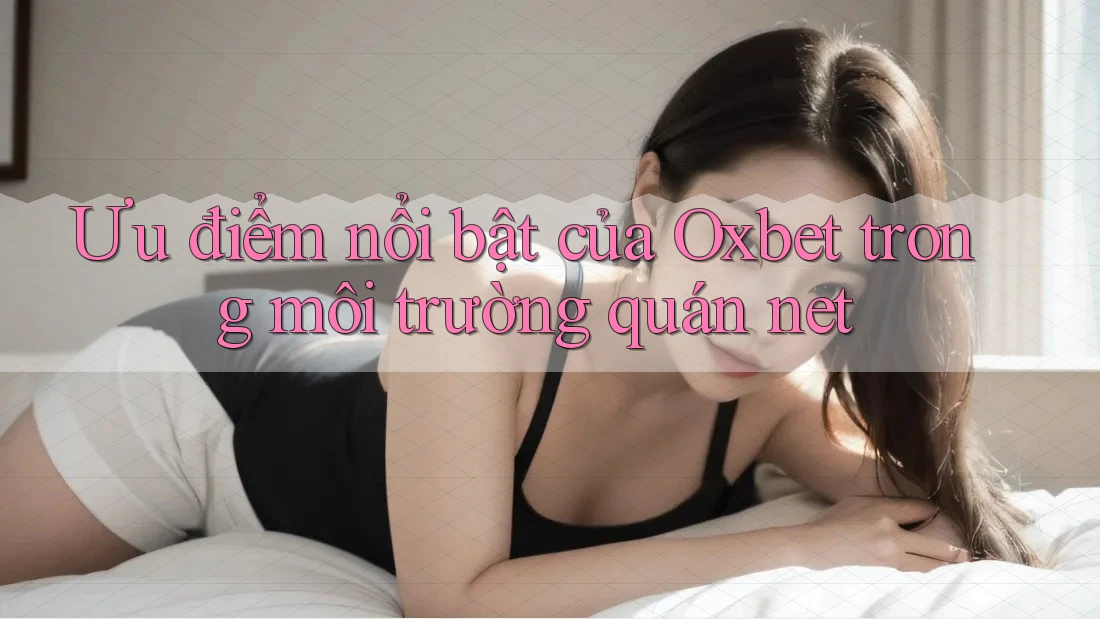 Ưu điểm nổi bật của Oxbet trong môi trường quán net