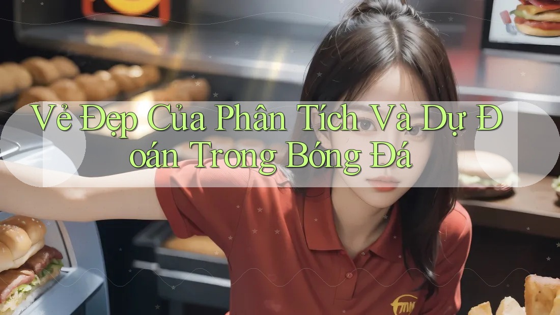 Vẻ Đẹp Của Phân Tích Và Dự Đoán Trong Bóng Đá