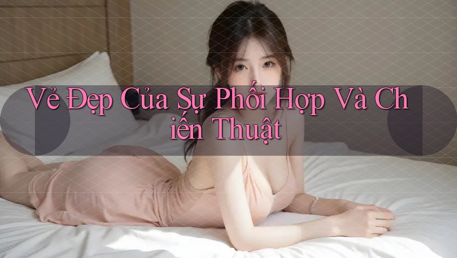 Vẻ Đẹp Của Sự Phối Hợp Và Chiến Thuật