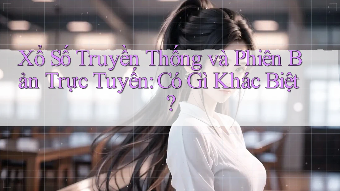Xổ Số Truyền Thống và Phiên Bản Trực Tuyến: Có Gì Khác Biệt?