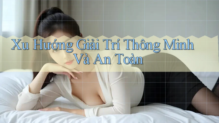 Xu Hướng Giải Trí Thông Minh Và An Toàn